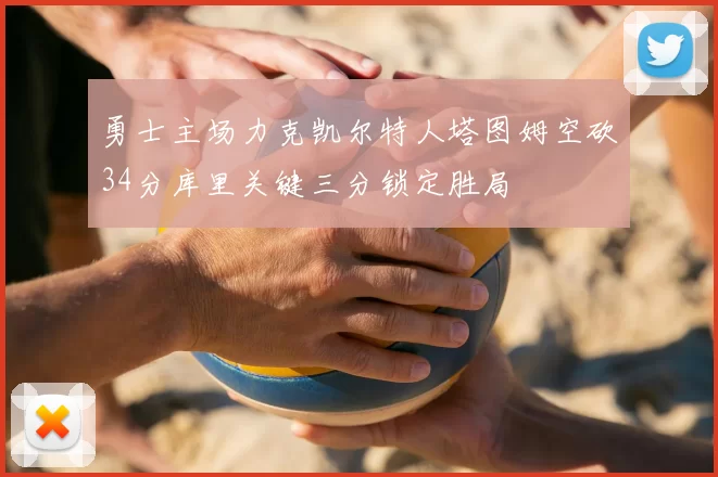 勇士主场力克凯尔特人塔图姆空砍34分库里关键三分锁定胜局