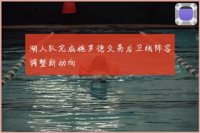 湖人队完成施罗德交易后卫线阵容调整新动向