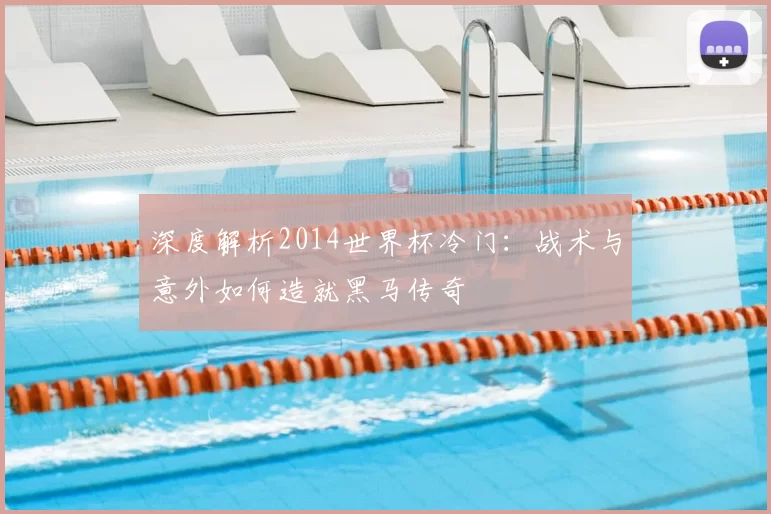 深度解析2014世界杯冷门:战术与意外如何造就黑马传奇