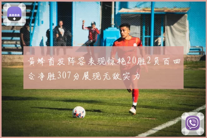 黄蜂首发阵容表现惊艳20胜2负百回合净胜307分展现无敌实力