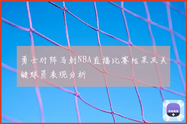 勇士对阵马刺NBA直播比赛结果及关键球员表现分析