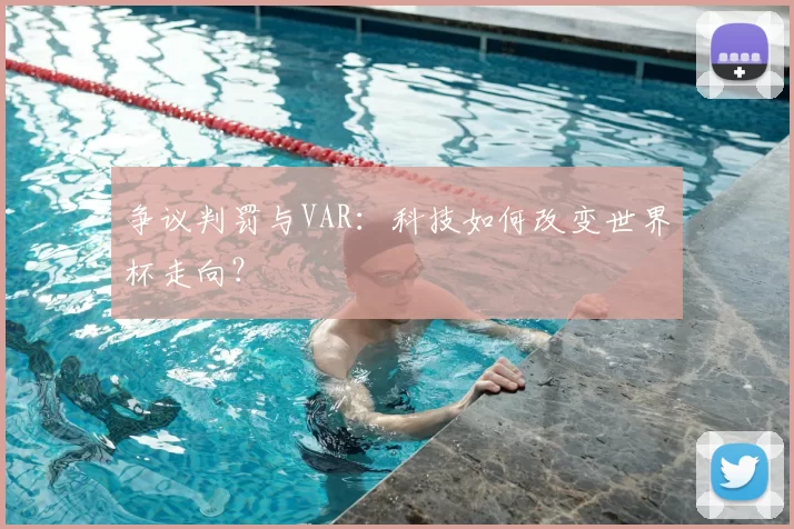争议判罚与VAR：科技如何改变世界杯走向？