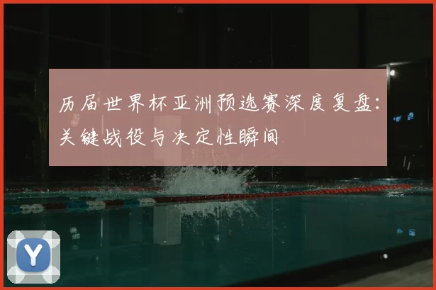 历届世界杯亚洲预选赛深度复盘：关键战役与决定性瞬间