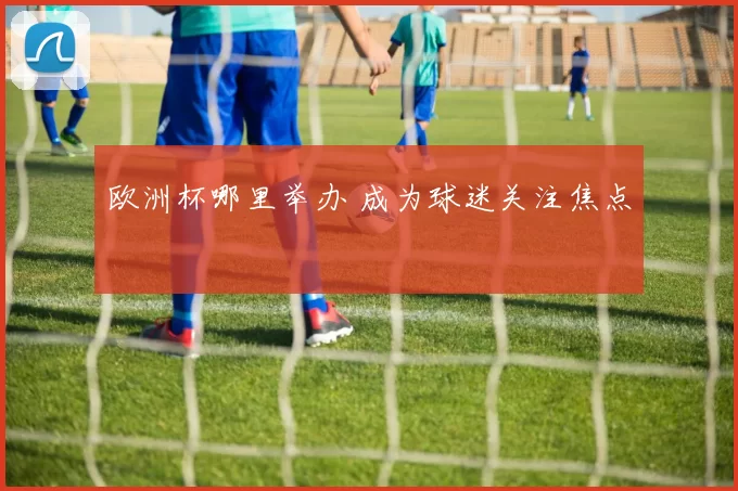 欧洲杯哪里举办 成为球迷关注焦点