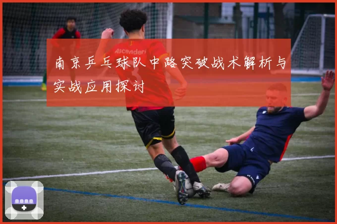 南京乒乓球队中路突破战术解析与实战应用探讨