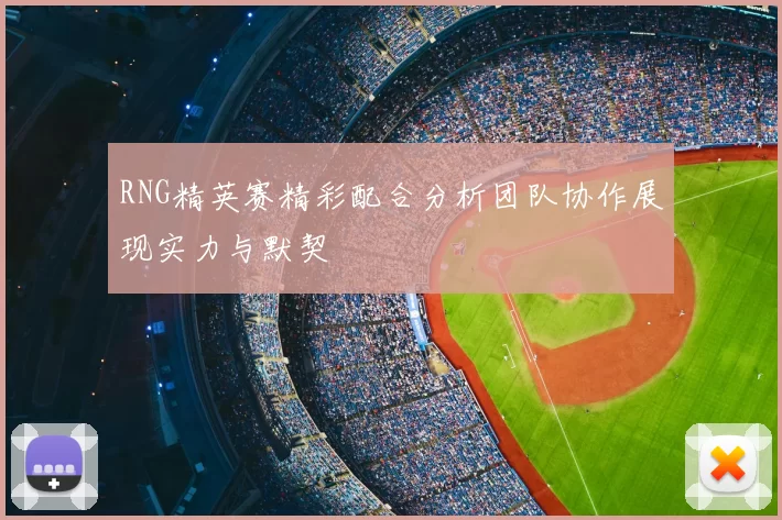 RNG精英赛精彩配合分析团队协作展现实力与默契