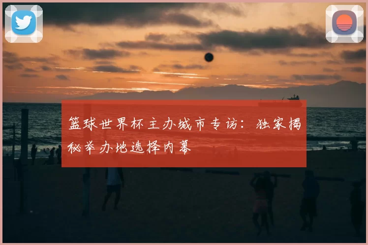 篮球世界杯主办城市专访:独家揭秘举办地选择内幕