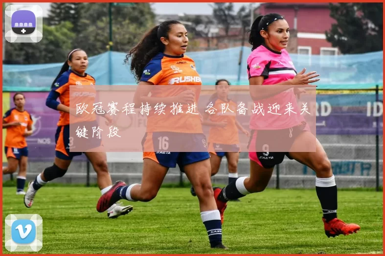欧冠赛程持续推进 各队备战迎来关键阶段