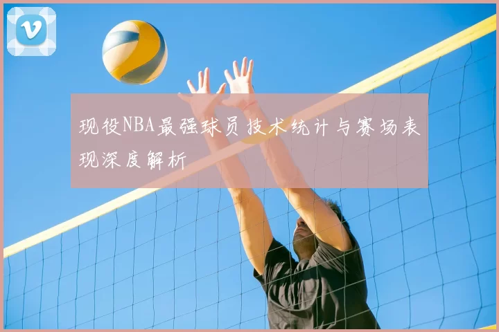 现役NBA最强球员技术统计与赛场表现深度解析