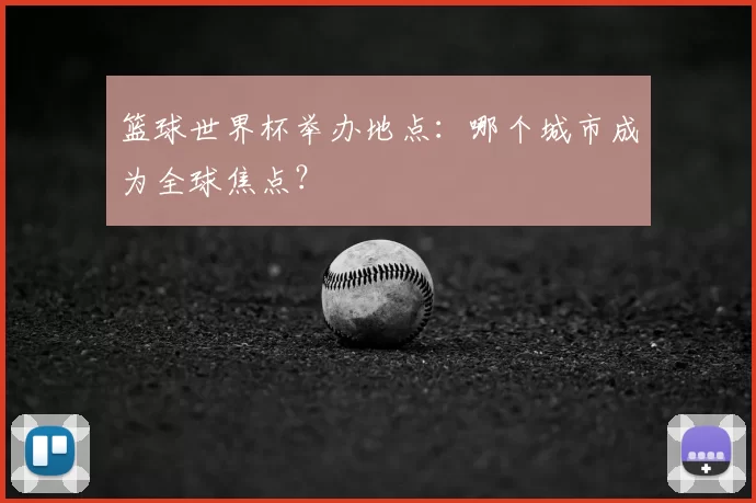 篮球世界杯举办地点:哪个城市成为全球焦点?