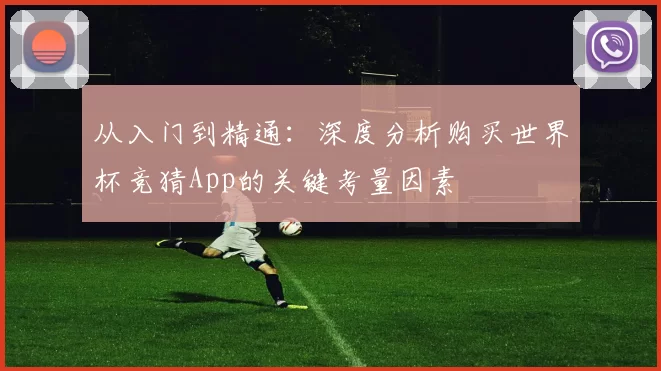 从入门到精通:深度分析购买世界杯竞猜App的关键考量因素