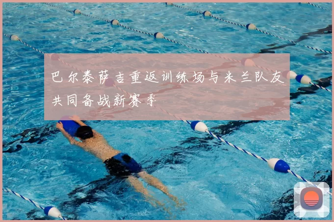 巴尔泰萨吉重返训练场与米兰队友共同备战新赛季