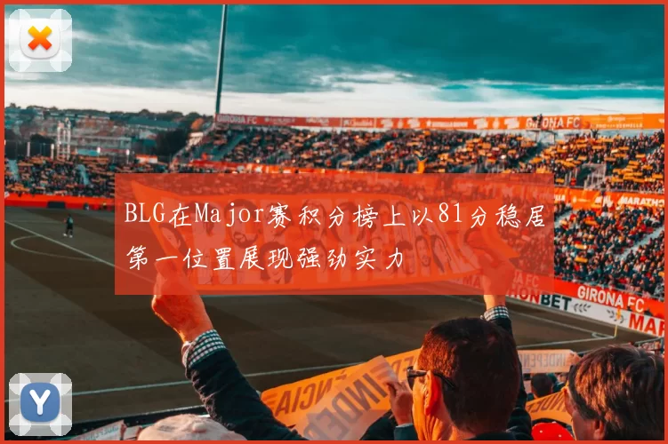 BLG在Major赛积分榜上以81分稳居第一位置展现强劲实力
