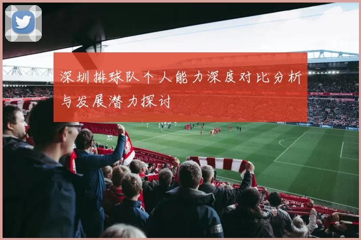 深圳排球队个人能力深度对比分析与发展潜力探讨