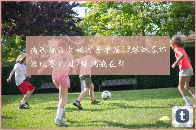 梅西能否打破方丹单届13球纪录四场比赛已进7球挑战在即