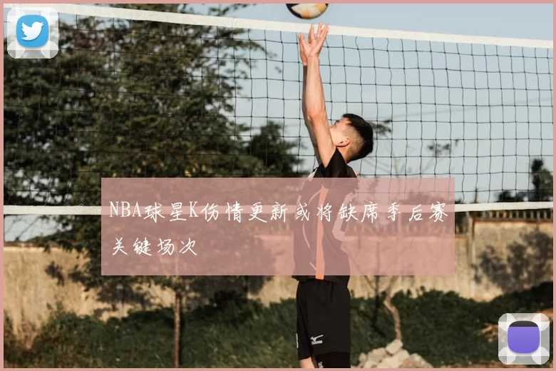 NBA球星K伤情更新或将缺席季后赛关键场次