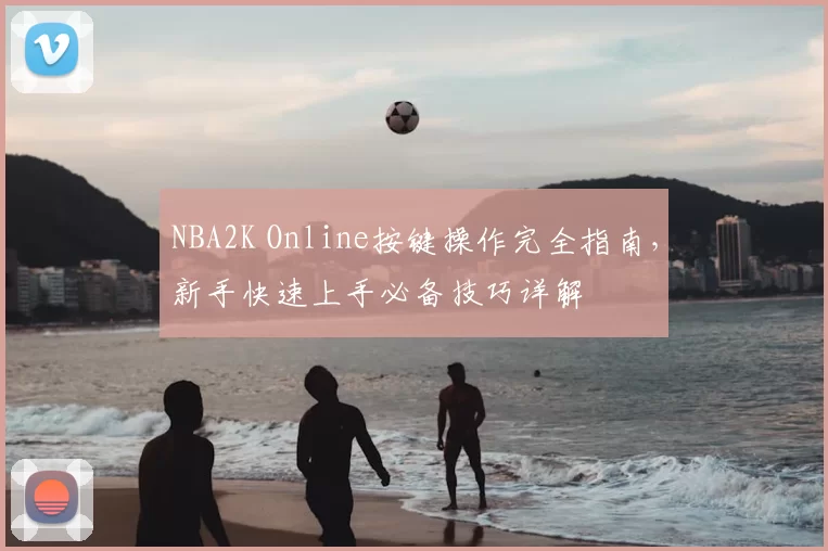 NBA2K Online按键操作完全指南，新手快速上手必备技巧详解