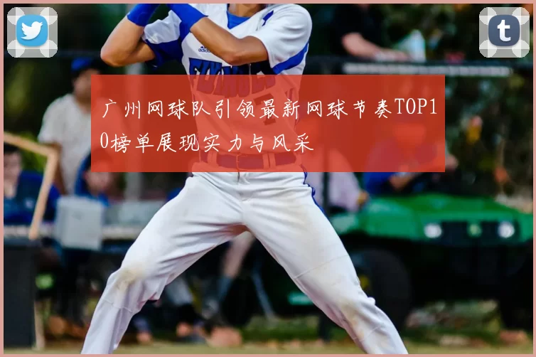 广州网球队引领最新网球节奏TOP10榜单展现实力与风采