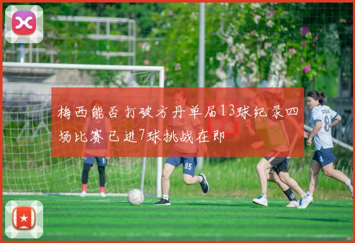 梅西能否打破方丹单届13球纪录四场比赛已进7球挑战在即