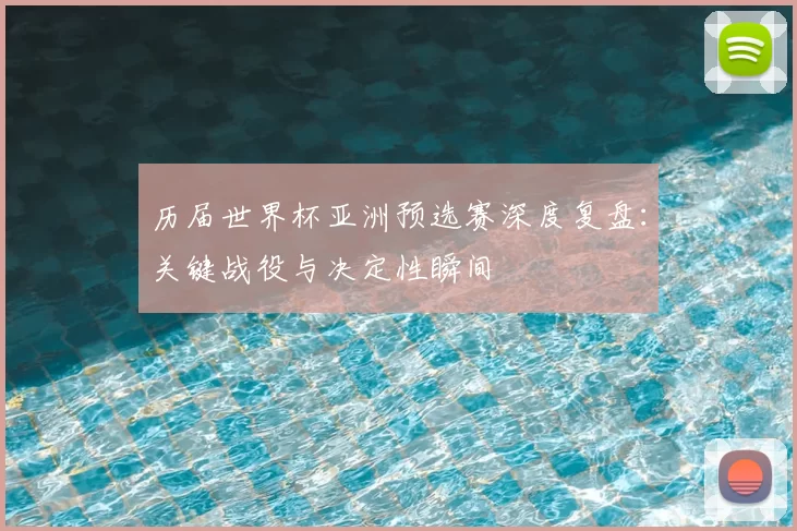历届世界杯亚洲预选赛深度复盘：关键战役与决定性瞬间