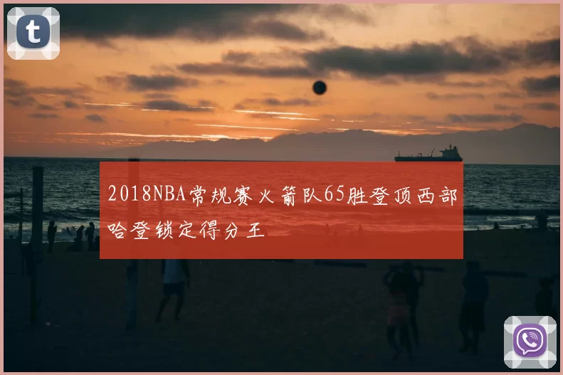 2018NBA常规赛火箭队65胜登顶西部哈登锁定得分王