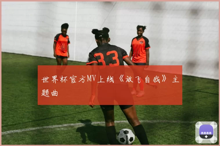 世界杯官方MV上线《放飞自我》主题曲