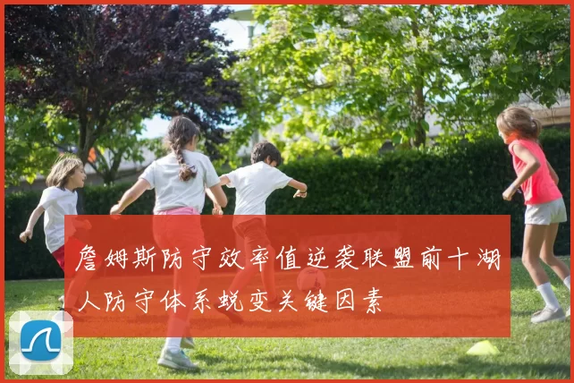 詹姆斯防守效率值逆袭联盟前十湖人防守体系蜕变关键因素