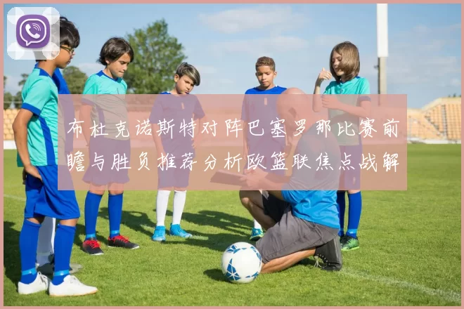 布杜克诺斯特对阵巴塞罗那比赛前瞻与胜负推荐分析欧篮联焦点战解读