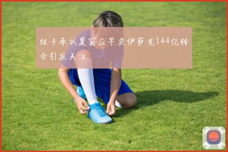 纽卡承认夏窗应早卖伊萨克144亿转会引发关注