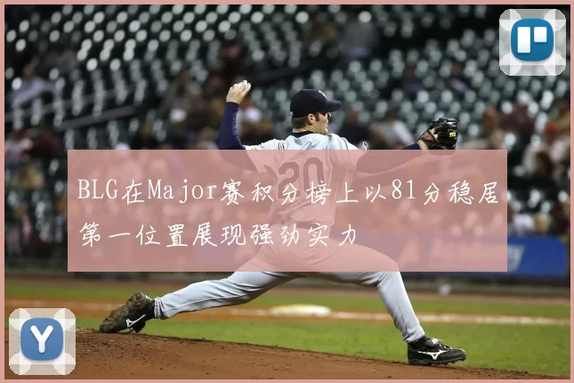 BLG在Major赛积分榜上以81分稳居第一位置展现强劲实力