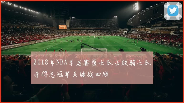 2018年NBA季后赛勇士队击败骑士队夺得总冠军关键战回顾