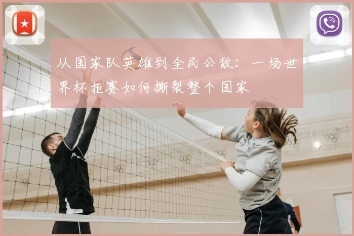 从国家队英雄到全民公敌:一场世界杯拒赛如何撕裂整个国家