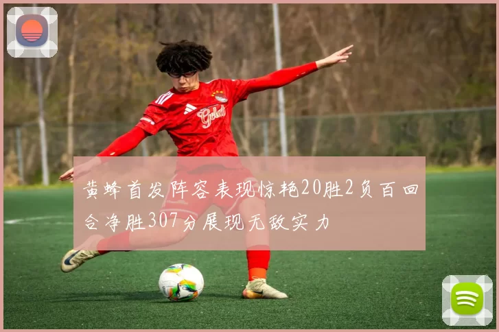 黄蜂首发阵容表现惊艳20胜2负百回合净胜307分展现无敌实力