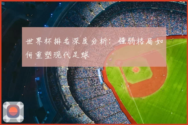 世界杯排名深度分析:强弱格局如何重塑现代足球