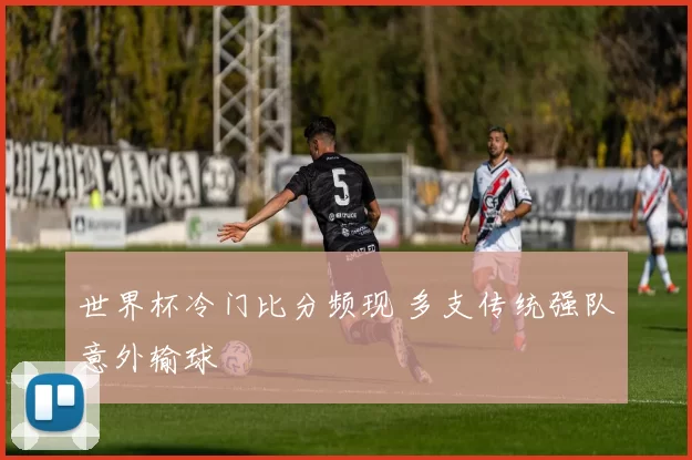 世界杯冷门比分频现 多支传统强队意外输球
