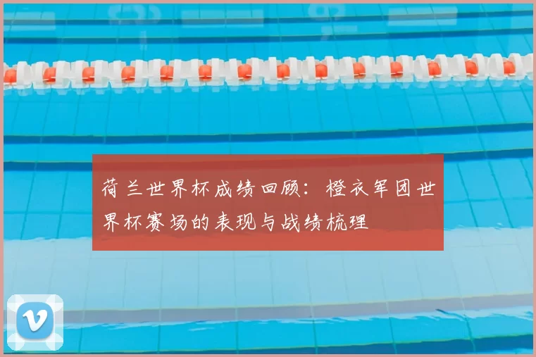 荷兰世界杯成绩回顾：橙衣军团世界杯赛场的表现与战绩梳理