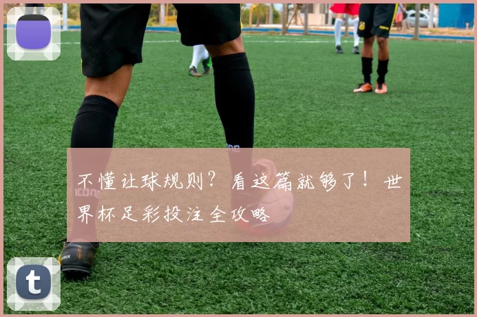 不懂让球规则？看这篇就够了！世界杯足彩投注全攻略
