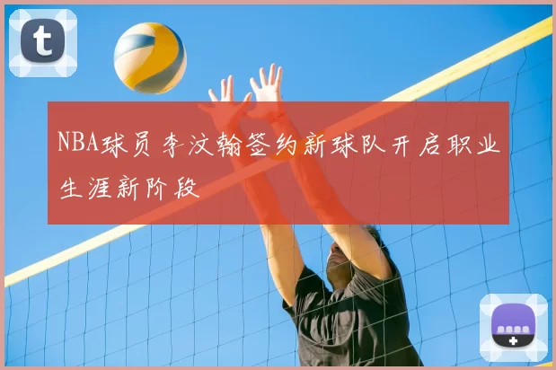 NBA球员李汶翰签约新球队开启职业生涯新阶段