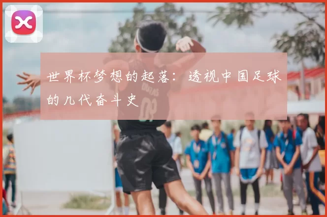 世界杯梦想的起落:透视中国足球的几代奋斗史