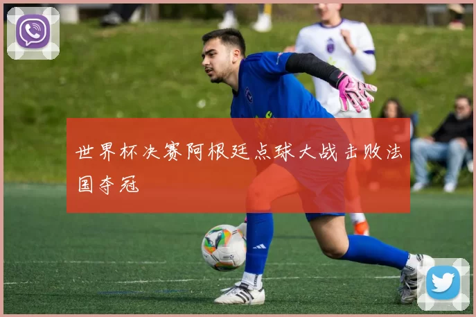 世界杯决赛阿根廷点球大战击败法国夺冠