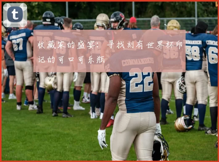 收藏家的盛宴:寻找刻有世界杯印记的可口可乐瓶