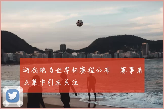 游戏跑马世界杯赛程公布 赛事看点集中引发关注