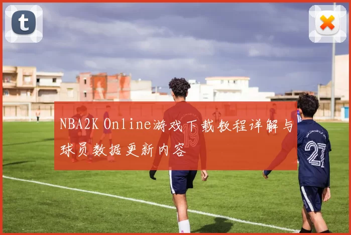 NBA2K Online游戏下载教程详解与球员数据更新内容