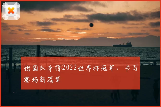 德国队夺得2022世界杯冠军,书写赛场新篇章