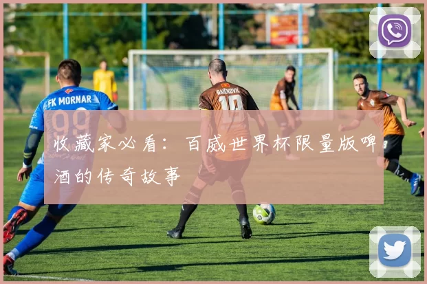 收藏家必看:百威世界杯限量版啤酒的传奇故事