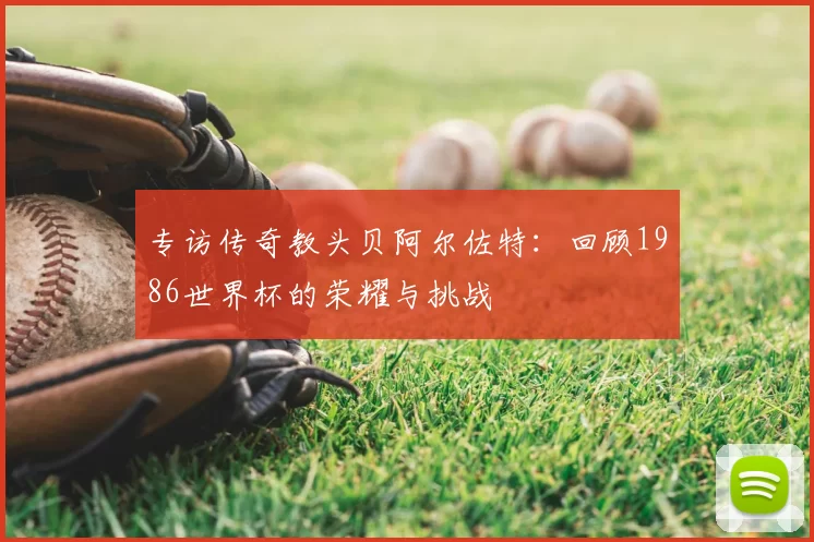 专访传奇教头贝阿尔佐特:回顾1986世界杯的荣耀与挑战