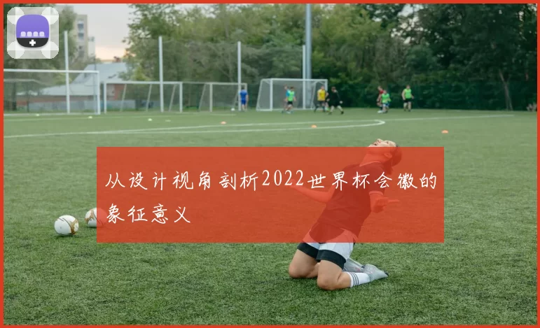 从设计视角剖析2022世界杯会徽的象征意义