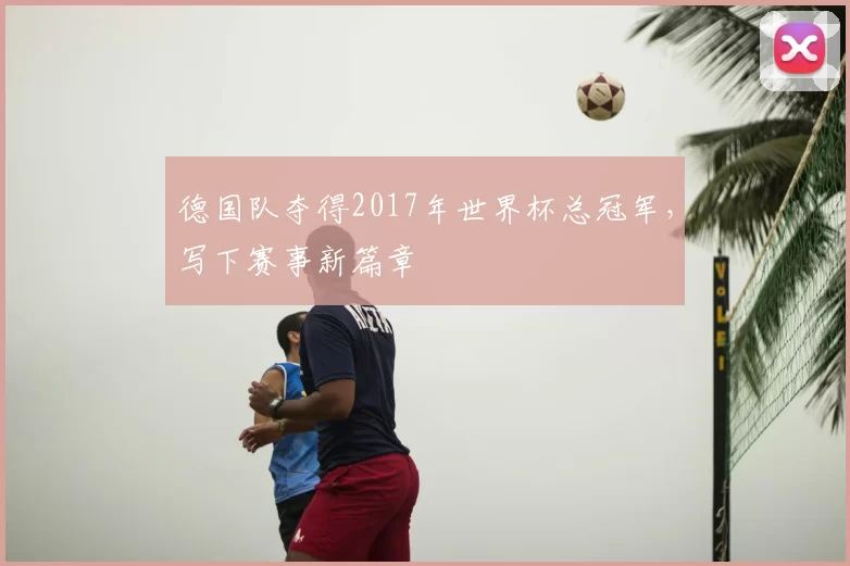 德国队夺得2017年世界杯总冠军,写下赛事新篇章