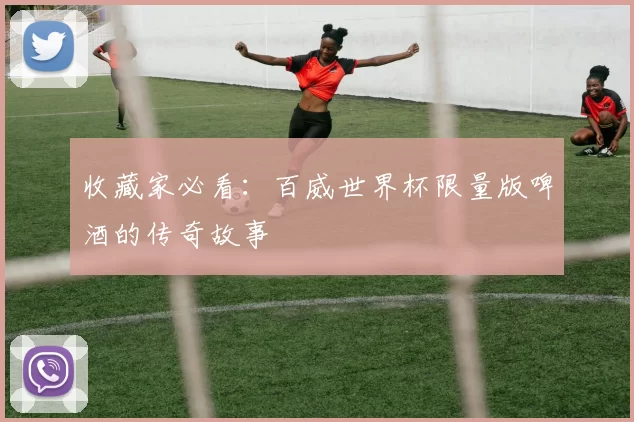 收藏家必看:百威世界杯限量版啤酒的传奇故事