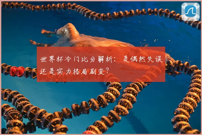 世界杯冷门比分解析:是偶然失误还是实力格局剧变?
